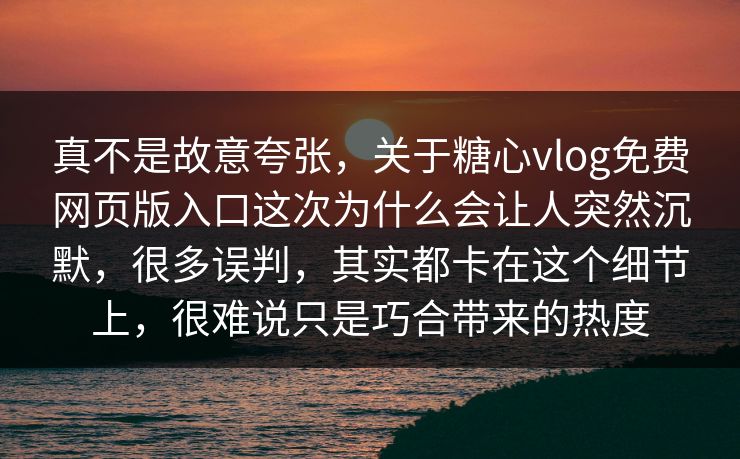 真不是故意夸张,关于糖心vlog免费网页版入口这次为什么会让人突然沉默,很多误判,其实都卡在这个细节上,很难说只是巧合带来的热度 真不是故意夸张,关于糖心vlog免费网页版入口这次为什么会让人突然沉默,很多误判,其实都卡在这个细节上,很难说只是巧合带来的热度
