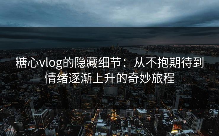 糖心vlog的隐藏细节：从不抱期待到情绪逐渐上升的奇妙旅程