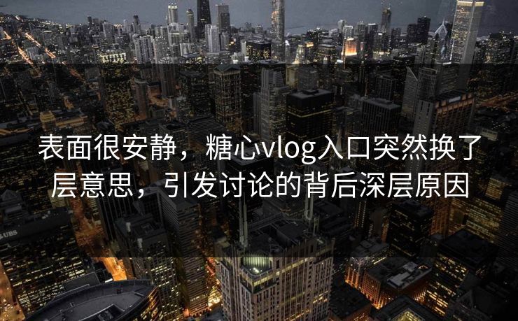 表面很安静，糖心vlog入口突然换了层意思，引发讨论的背后深层原因