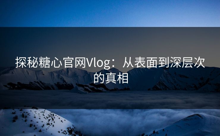 探秘糖心官网Vlog：从表面到深层次的真相
