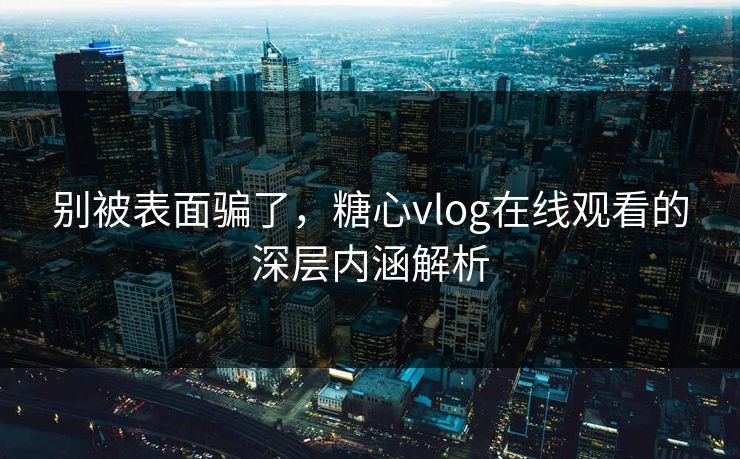 别被表面骗了，糖心vlog在线观看的深层内涵解析