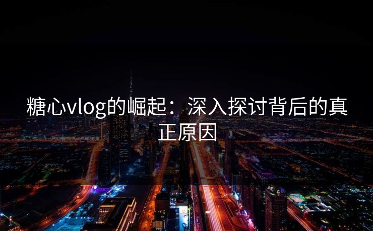 糖心vlog的崛起:深入探讨背后的真正原因 糖心vlog的崛起:深入探讨背后的真正原因