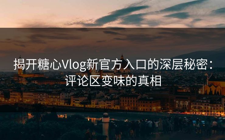 揭开糖心Vlog新官方入口的深层秘密：评论区变味的真相
