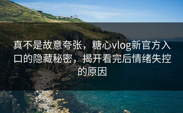 真不是故意夸张，糖心vlog新官方入口的隐藏秘密，揭开看完后情绪失控的原因