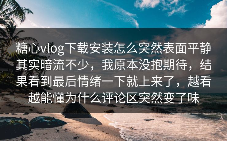 糖心vlog下载安装怎么突然表面平静其实暗流不少，我原本没抱期待，结果看到最后情绪一下就上来了，越看越能懂为什么评论区突然变了味