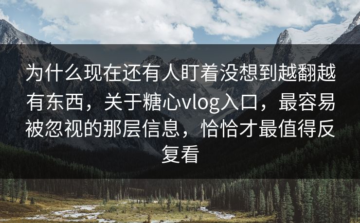 为什么现在还有人盯着没想到越翻越有东西，关于糖心vlog入口，最容易被忽视的那层信息，恰恰才最值得反复看