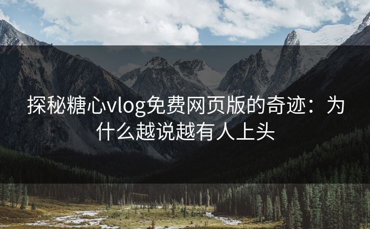 探秘糖心vlog免费网页版的奇迹：为什么越说越有人上头