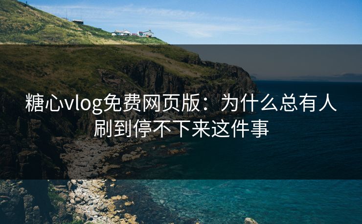 糖心vlog免费网页版：为什么总有人刷到停不下来这件事