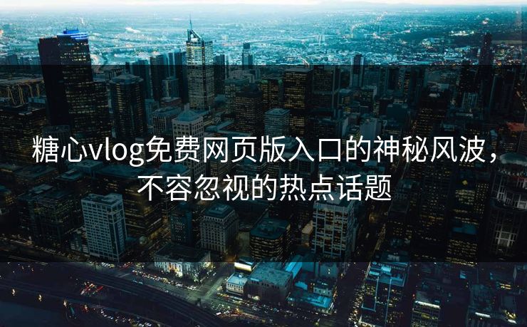 糖心vlog免费网页版入口的神秘风波，不容忽视的热点话题