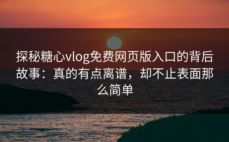 探秘糖心vlog免费网页版入口的背后故事：真的有点离谱，却不止表面那么简单