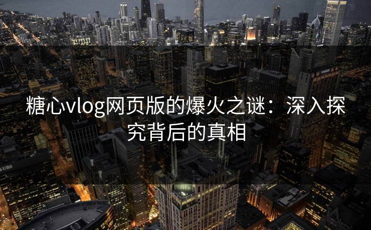 糖心vlog网页版的爆火之谜：深入探究背后的真相