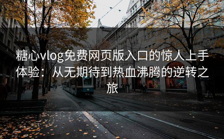 糖心vlog免费网页版入口的惊人上手体验：从无期待到热血沸腾的逆转之旅