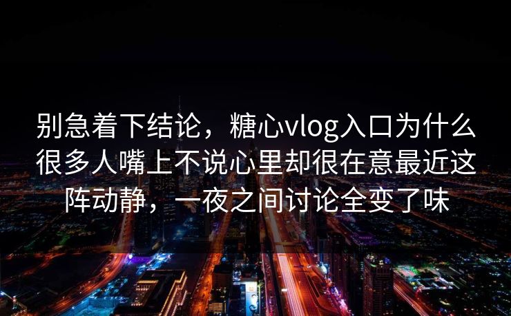 别急着下结论，糖心vlog入口为什么很多人嘴上不说心里却很在意最近这阵动静，一夜之间讨论全变了味