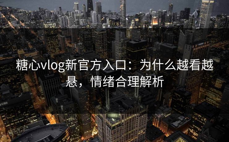 糖心vlog新官方入口：为什么越看越悬，情绪合理解析