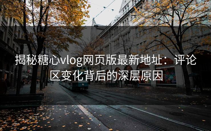 揭秘糖心vlog网页版最新地址：评论区变化背后的深层原因