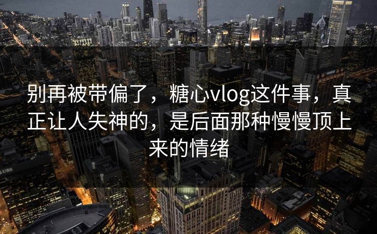 别再被带偏了，糖心vlog这件事，真正让人失神的，是后面那种慢慢顶上来的情绪