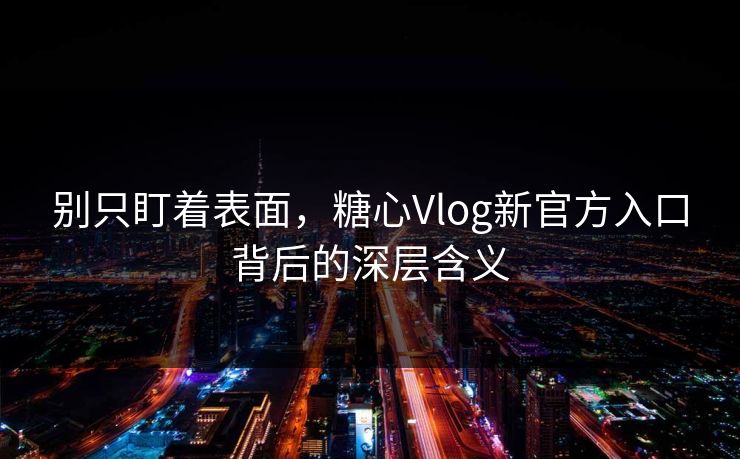 别只盯着表面，糖心Vlog新官方入口背后的深层含义
