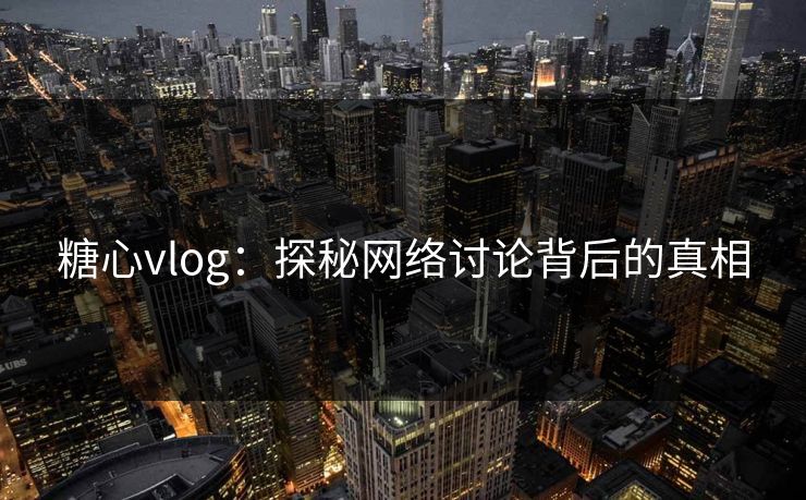糖心vlog：探秘网络讨论背后的真相