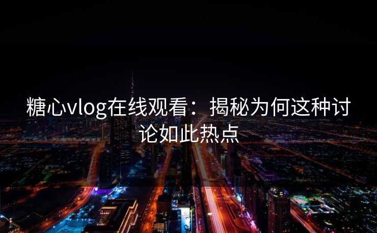 糖心vlog在线观看：揭秘为何这种讨论如此热点