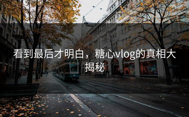 看到最后才明白，糖心vlog的真相大揭秘