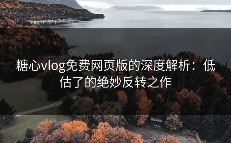 糖心vlog免费网页版的深度解析：低估了的绝妙反转之作