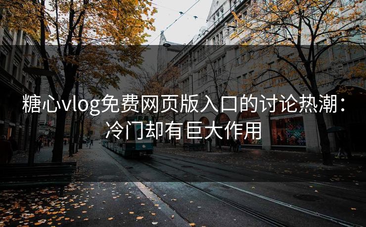 糖心vlog免费网页版入口的讨论热潮：冷门却有巨大作用