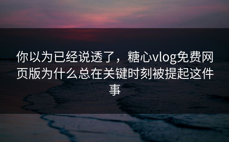 你以为已经说透了，糖心vlog免费网页版为什么总在关键时刻被提起这件事