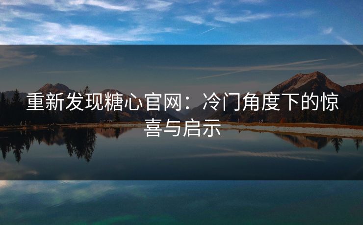 重新发现糖心官网：冷门角度下的惊喜与启示