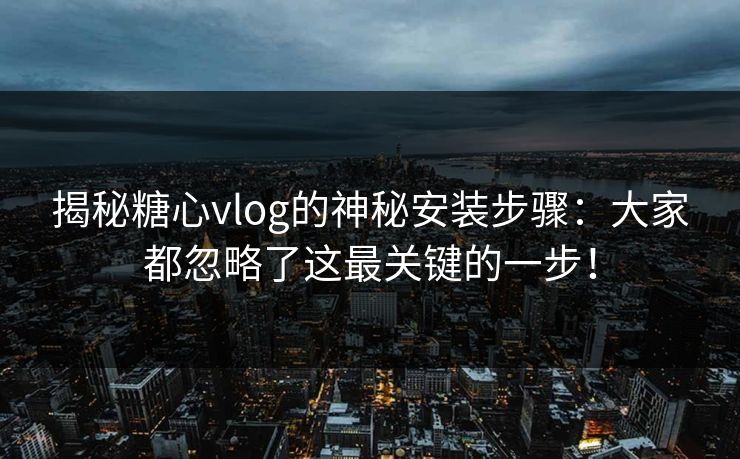 揭秘糖心vlog的神秘安装步骤：大家都忽略了这最关键的一步！