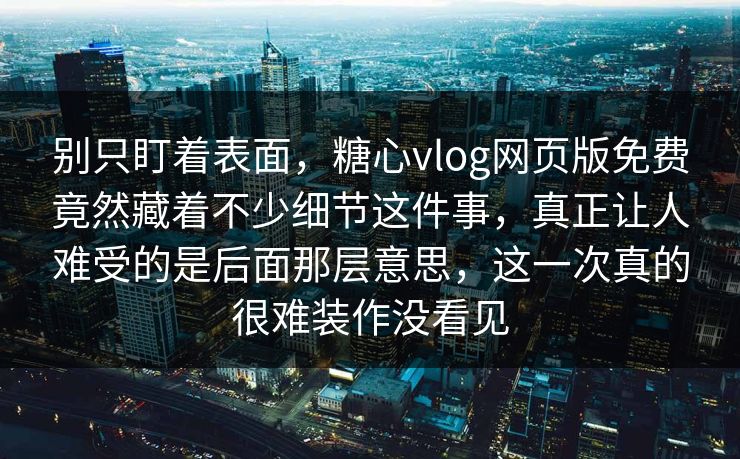 别只盯着表面，糖心vlog网页版免费竟然藏着不少细节这件事，真正让人难受的是后面那层意思，这一次真的很难装作没看见