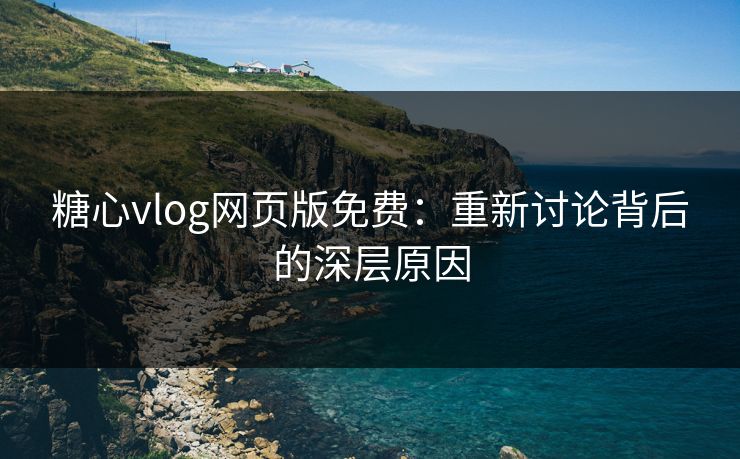 糖心vlog网页版免费：重新讨论背后的深层原因