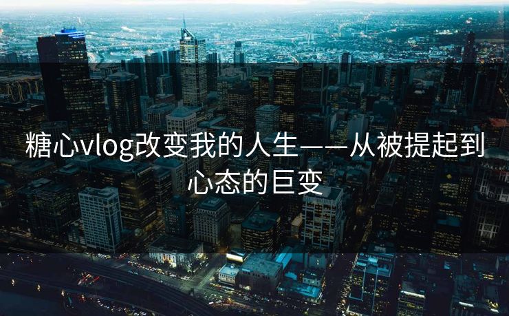 糖心vlog改变我的人生——从被提起到心态的巨变