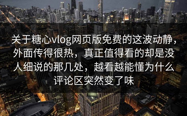 关于糖心vlog网页版免费的这波动静，外面传得很热，真正值得看的却是没人细说的那几处，越看越能懂为什么评论区突然变了味