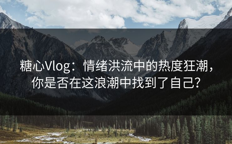 糖心Vlog：情绪洪流中的热度狂潮，你是否在这浪潮中找到了自己？