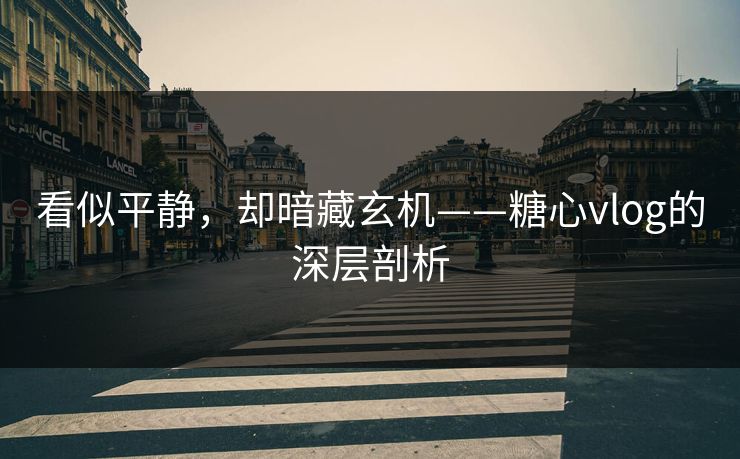看似平静，却暗藏玄机——糖心vlog的深层剖析