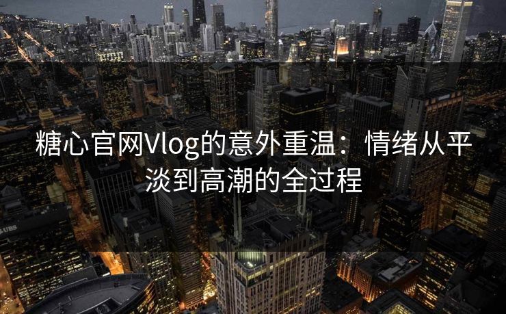糖心官网Vlog的意外重温：情绪从平淡到高潮的全过程