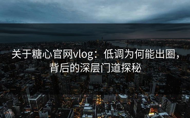 关于糖心官网vlog：低调为何能出圈，背后的深层门道探秘