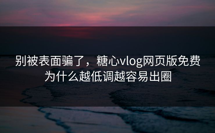 别被表面骗了，糖心vlog网页版免费为什么越低调越容易出圈