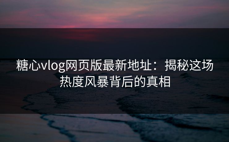 糖心vlog网页版最新地址：揭秘这场热度风暴背后的真相
