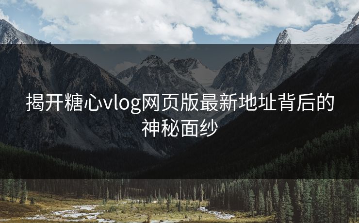 揭开糖心vlog网页版最新地址背后的神秘面纱