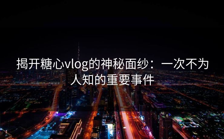 揭开糖心vlog的神秘面纱：一次不为人知的重要事件