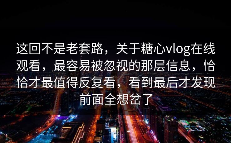 这回不是老套路，关于糖心vlog在线观看，最容易被忽视的那层信息，恰恰才最值得反复看，看到最后才发现前面全想岔了
