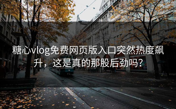 糖心vlog免费网页版入口突然热度飙升，这是真的那股后劲吗？