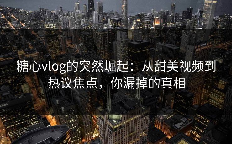 糖心vlog的突然崛起：从甜美视频到热议焦点，你漏掉的真相