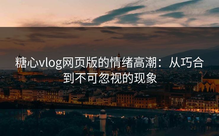 糖心vlog网页版的情绪高潮：从巧合到不可忽视的现象