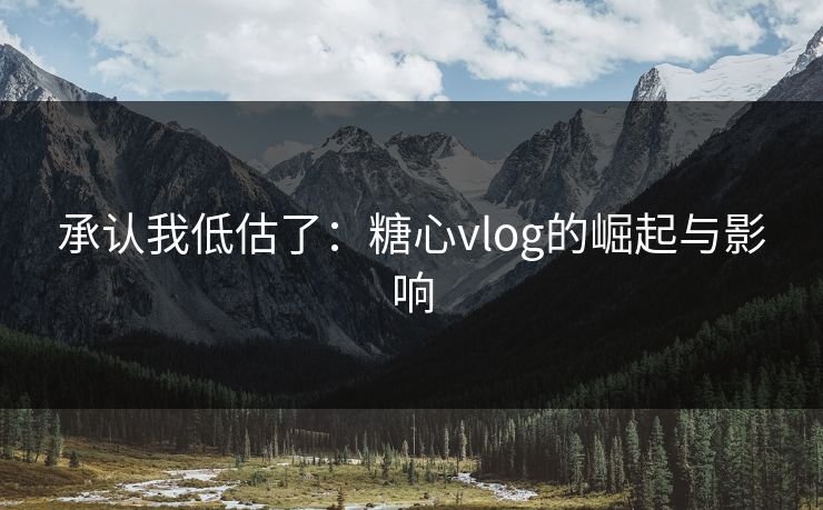 承认我低估了：糖心vlog的崛起与影响