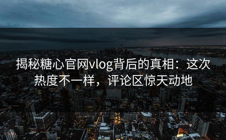 揭秘糖心官网vlog背后的真相：这次热度不一样，评论区惊天动地