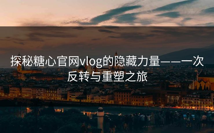 探秘糖心官网vlog的隐藏力量——一次反转与重塑之旅