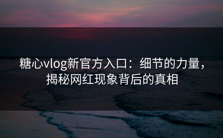 糖心vlog新官方入口：细节的力量，揭秘网红现象背后的真相