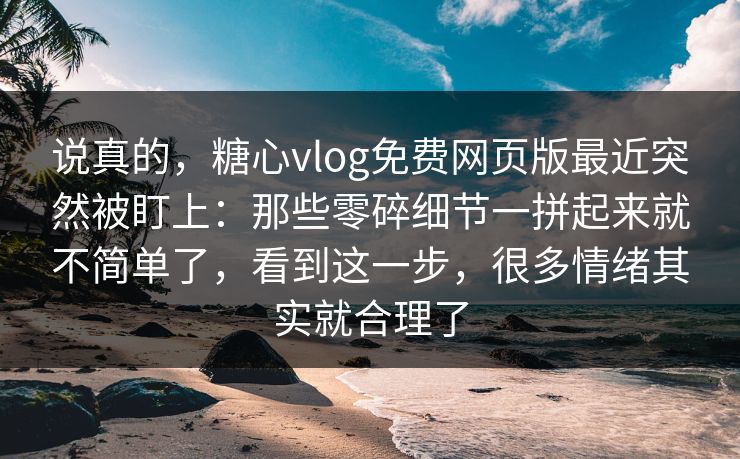 说真的，糖心vlog免费网页版最近突然被盯上：那些零碎细节一拼起来就不简单了，看到这一步，很多情绪其实就合理了